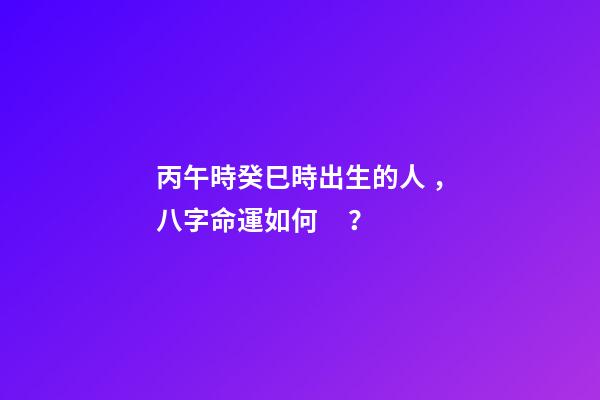 丙午時癸巳時出生的人，八字命運如何？